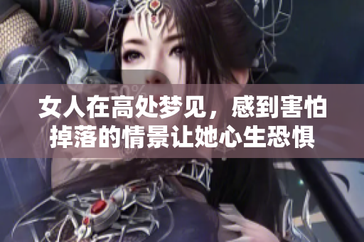 女人在高处梦见，感到害怕掉落的情景让她心生恐惧
