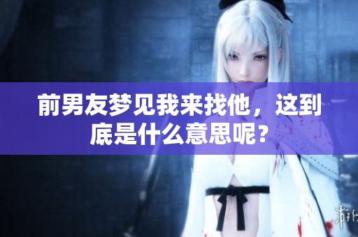 前男友梦见我来找他，这到底是什么意思呢？