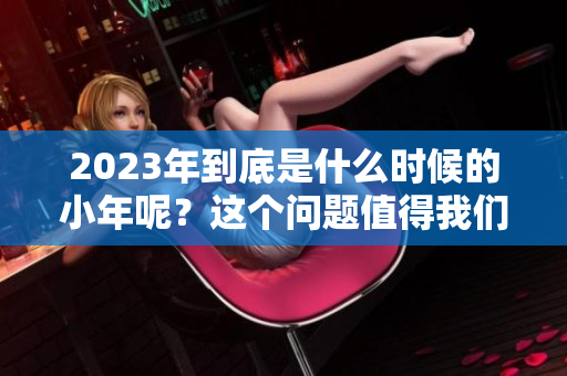 2023年到底是什么时候的小年呢？这个问题值得我们关注一下。