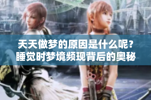 天天做梦的原因是什么呢？睡觉时梦境频现背后的奥秘揭秘