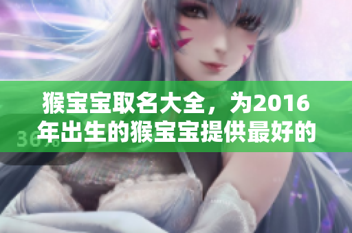 猴宝宝取名大全，为2016年出生的猴宝宝提供最好的名字建议