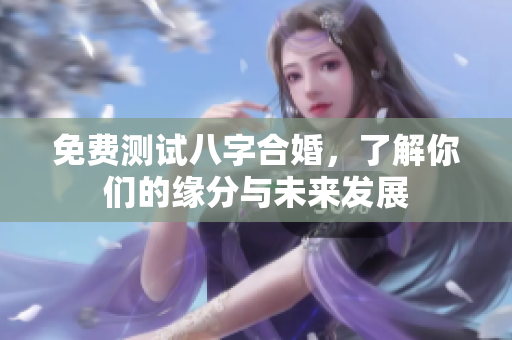 免费测试八字合婚，了解你们的缘分与未来发展