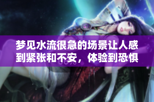 梦见水流很急的场景让人感到紧张和不安，体验到恐惧的情绪。