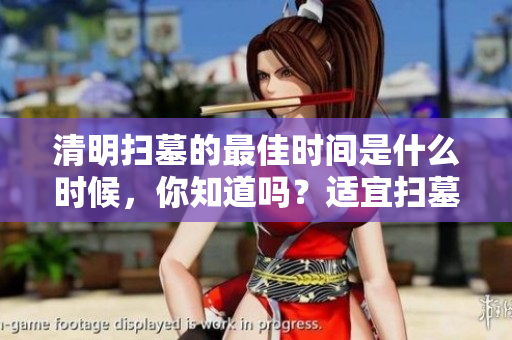 清明扫墓的最佳时间是什么时候，你知道吗？适宜扫墓时间详解分享。