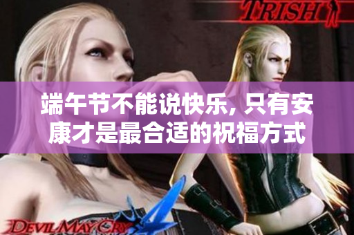 端午节不能说快乐, 只有安康才是最合适的祝福方式