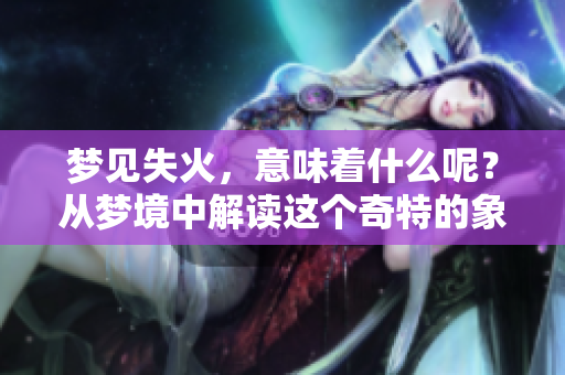梦见失火，意味着什么呢？从梦境中解读这个奇特的象征。