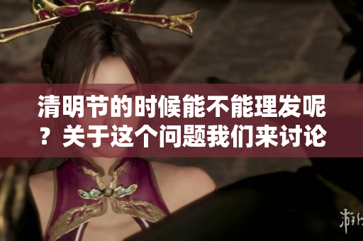清明节的时候能不能理发呢？关于这个问题我们来讨论一下。