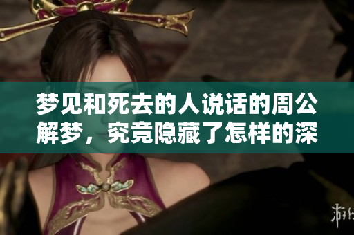 梦见和死去的人说话的周公解梦，究竟隐藏了怎样的深意？