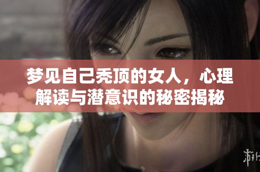 梦见自己秃顶的女人，心理解读与潜意识的秘密揭秘