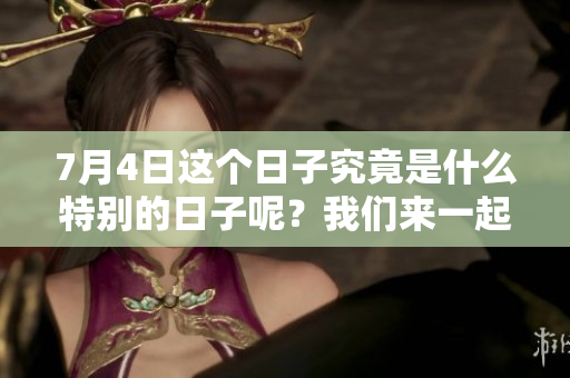 7月4日这个日子究竟是什么特别的日子呢？我们来一起了解一下吧！