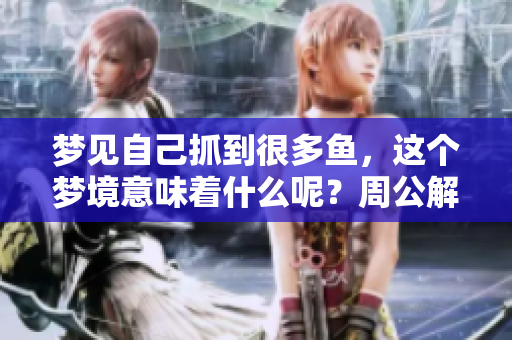 梦见自己抓到很多鱼，这个梦境意味着什么呢？周公解梦为你揭晓答案！