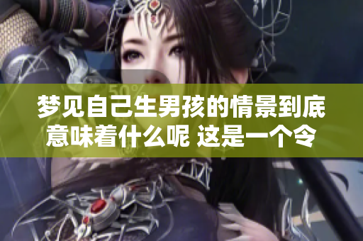 梦见自己生男孩的情景到底意味着什么呢 这是一个令人深思的梦境体验