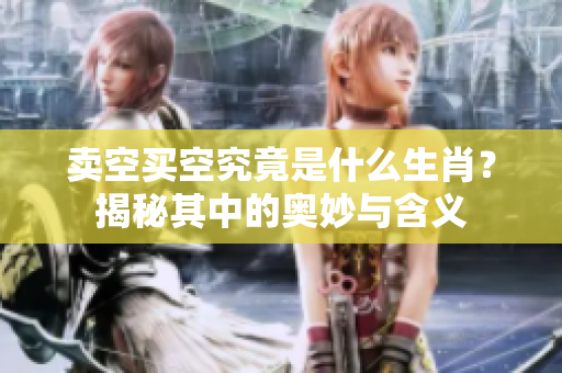 卖空买空究竟是什么生肖？揭秘其中的奥妙与含义