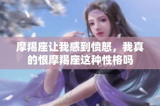 摩羯座让我感到愤怒，我真的恨摩羯座这种性格吗