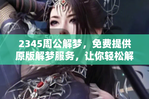 2345周公解梦，免费提供原版解梦服务，让你轻松解读梦境含义