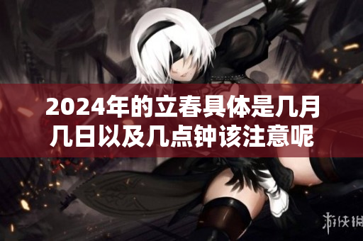 2024年的立春具体是几月几日以及几点钟该注意呢