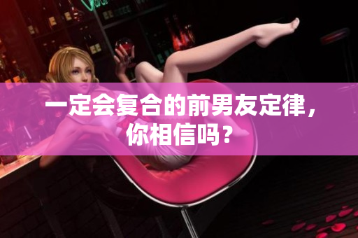 一定会复合的前男友定律，你相信吗？