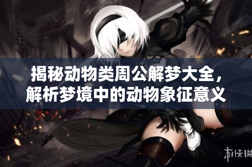 揭秘动物类周公解梦大全，解析梦境中的动物象征意义