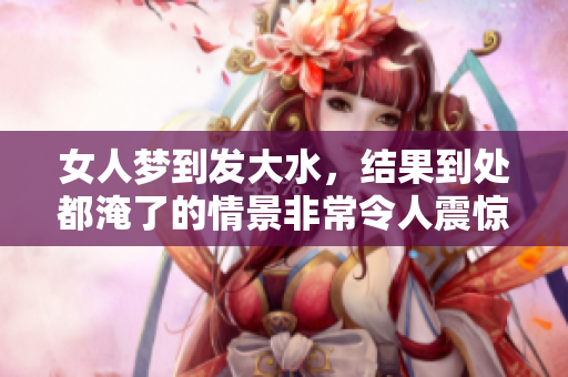 女人梦到发大水，结果到处都淹了的情景非常令人震惊