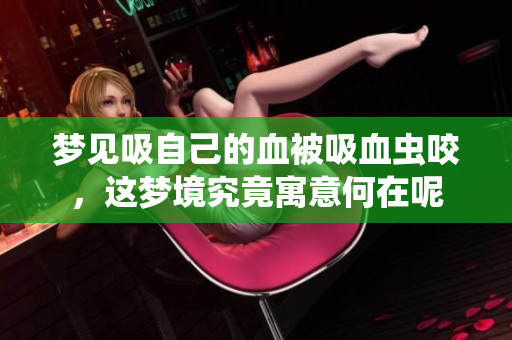 梦见吸自己的血被吸血虫咬，这梦境究竟寓意何在呢