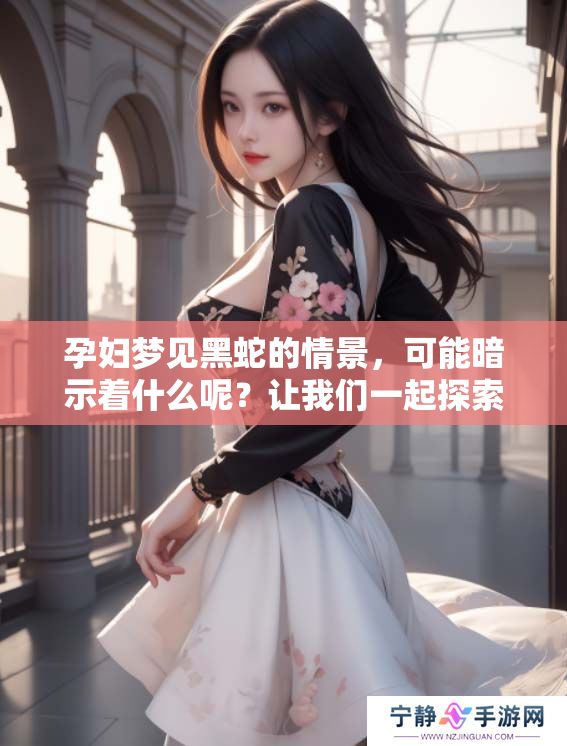 孕妇梦见黑蛇的情景，可能暗示着什么呢？让我们一起探索其中的含义。