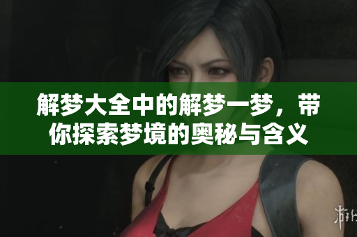 解梦大全中的解梦一梦，带你探索梦境的奥秘与含义
