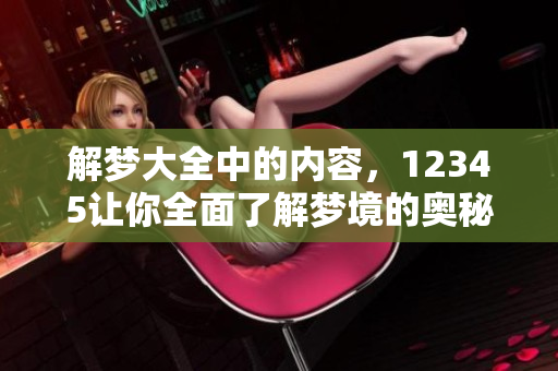 解梦大全中的内容，12345让你全面了解梦境的奥秘