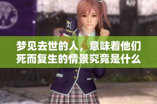 梦见去世的人，意味着他们死而复生的情景究竟是什么样的呢