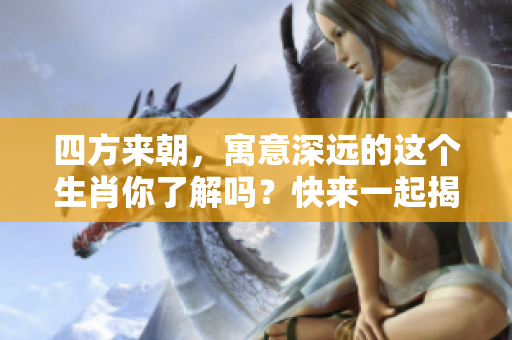 四方来朝，寓意深远的这个生肖你了解吗？快来一起揭秘吧！