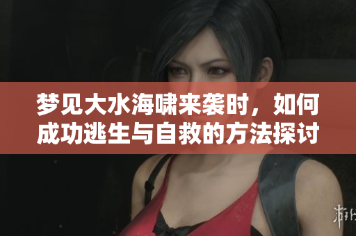 梦见大水海啸来袭时，如何成功逃生与自救的方法探讨