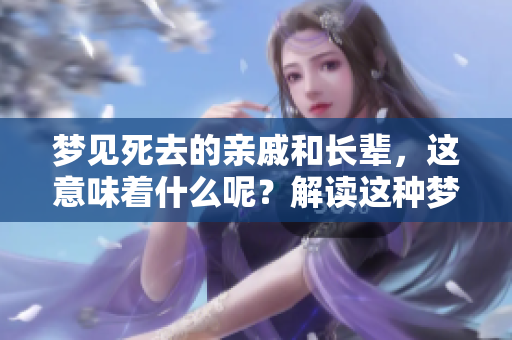 梦见死去的亲戚和长辈，这意味着什么呢？解读这种梦境的深层含义