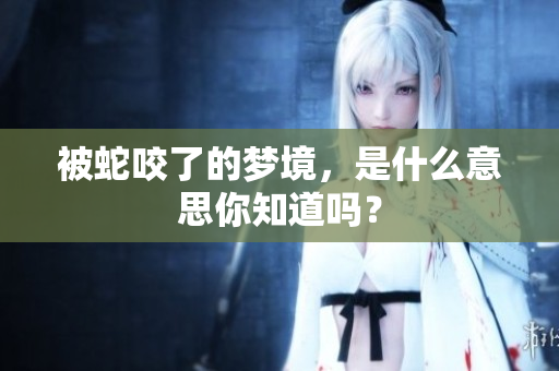 被蛇咬了的梦境，是什么意思你知道吗？