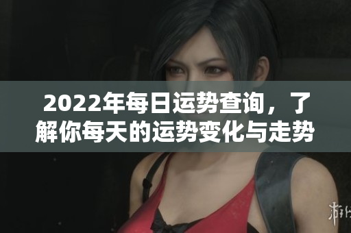 2022年每日运势查询，了解你每天的运势变化与走势