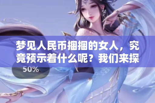 梦见人民币捆捆的女人，究竟预示着什么呢？我们来探索这背后的含义。