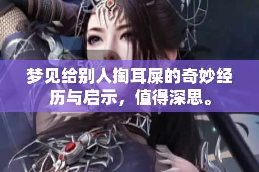 梦见给别人掏耳屎的奇妙经历与启示，值得深思。