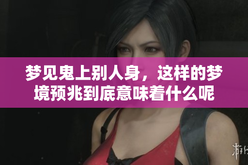 梦见鬼上别人身，这样的梦境预兆到底意味着什么呢