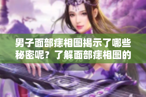男子面部痣相图揭示了哪些秘密呢？了解面部痣相图的深层意义。