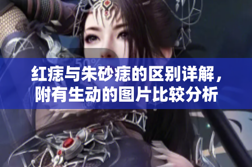 红痣与朱砂痣的区别详解，附有生动的图片比较分析