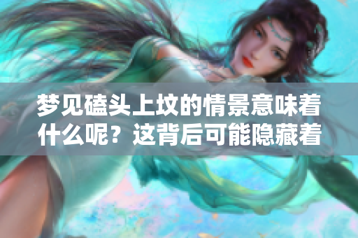 梦见磕头上坟的情景意味着什么呢？这背后可能隐藏着深意和启示。