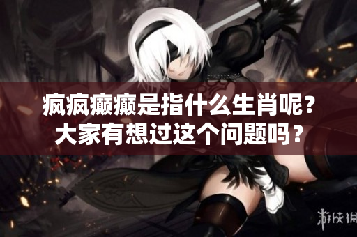 疯疯癫癫是指什么生肖呢？大家有想过这个问题吗？