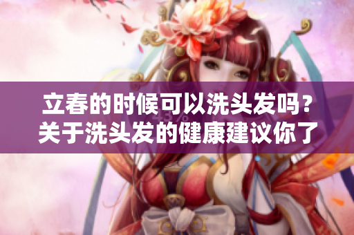 立春的时候可以洗头发吗？关于洗头发的健康建议你了解吗