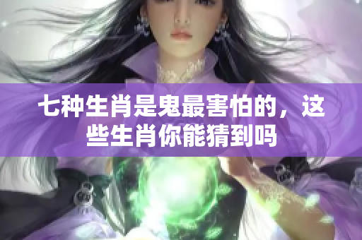 七种生肖是鬼最害怕的，这些生肖你能猜到吗