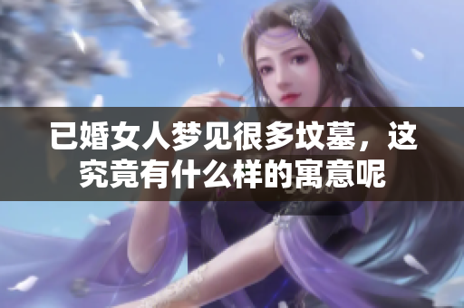 已婚女人梦见很多坟墓，这究竟有什么样的寓意呢
