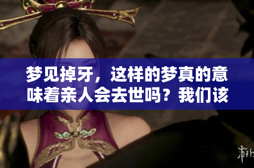 梦见掉牙，这样的梦真的意味着亲人会去世吗？我们该如何解读？