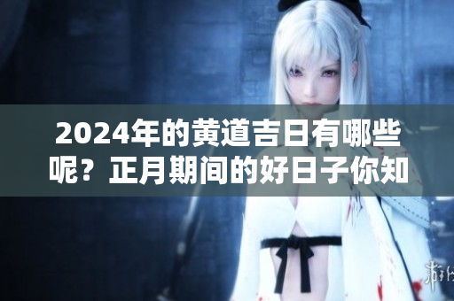 2024年的黄道吉日有哪些呢？正月期间的好日子你知道吗？