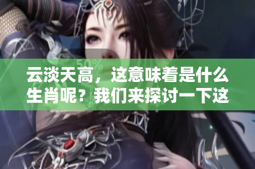 云淡天高，这意味着是什么生肖呢？我们来探讨一下这个有趣的问题。