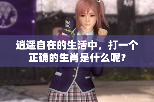 逍遥自在的生活中，打一个正确的生肖是什么呢？