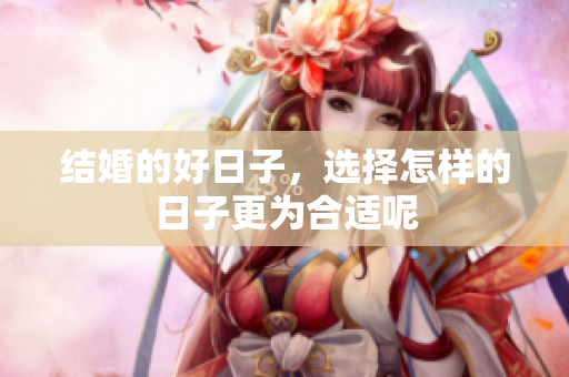 结婚的好日子，选择怎样的日子更为合适呢