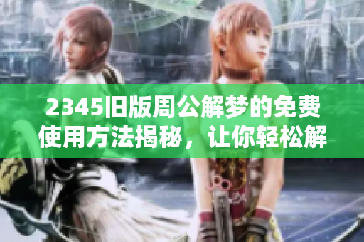 2345旧版周公解梦的免费使用方法揭秘，让你轻松解读梦境奥秘