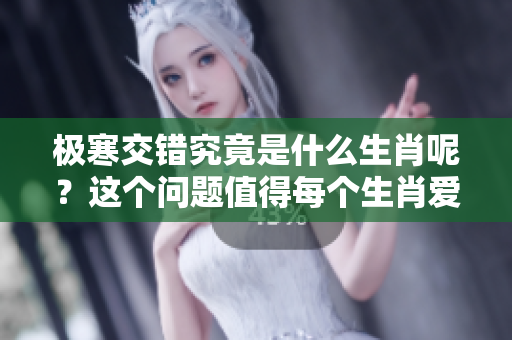 极寒交错究竟是什么生肖呢？这个问题值得每个生肖爱好者深思。